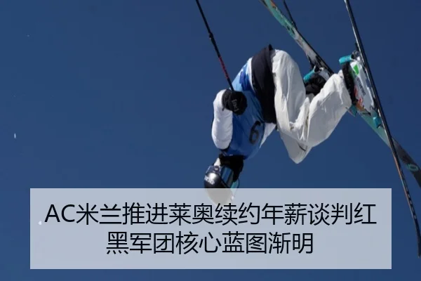 AC米兰推进莱奥续约年薪谈判红黑军团核心蓝图渐明