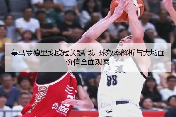 皇马罗德里戈欧冠关键战进球效率解析与大场面价值全面观察