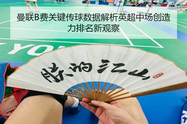 曼联B费关键传球数据解析英超中场创造力排名新观察