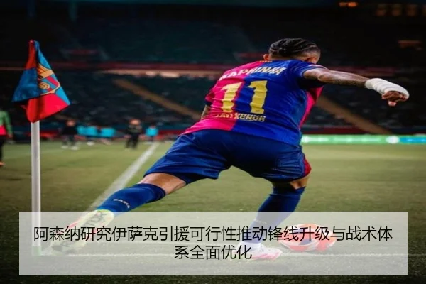 阿森纳研究伊萨克引援可行性推动锋线升级与战术体系全面优化