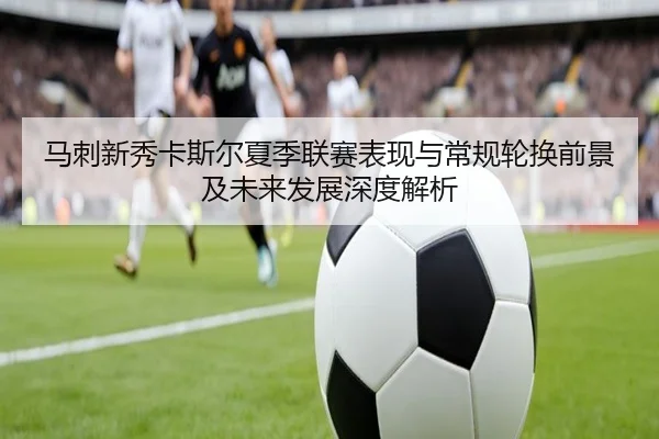 马刺新秀卡斯尔夏季联赛表现与常规轮换前景及未来发展深度解析