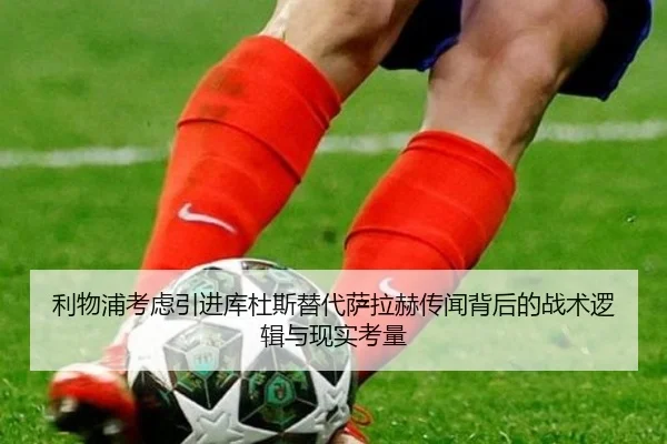 利物浦考虑引进库杜斯替代萨拉赫传闻背后的战术逻辑与现实考量