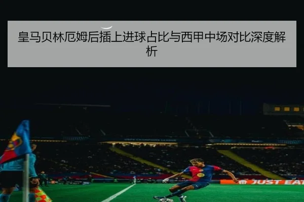 皇马贝林厄姆后插上进球占比与西甲中场对比深度解析