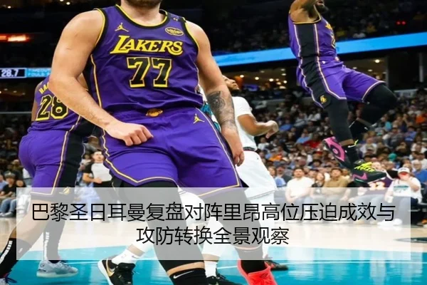 巴黎圣日耳曼复盘对阵里昂高位压迫成效与攻防转换全景观察
